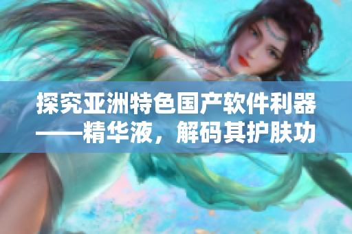探究亚洲特色国产软件利器——精华液,解码其护肤功效 探究亚洲特色国产软件利器——精华液,解码其护肤功效