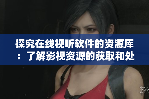 探究在线视听软件的资源库:了解影视资源的获取和处理方法 探究在线视听软件的资源库:了解影视资源的获取和处理方法