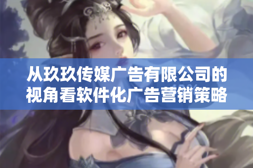 从玖玖传媒广告有限公司的视角看软件化广告营销策略:成功案例与趋势分析 从玖玖传媒广告有限公司的视角看软件化广告营销策略:成功案例与趋势分析