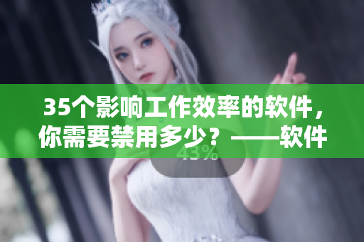 35个影响工作效率的软件,你需要禁用多少?——软件禁用指南 35个影响工作效率的软件,你需要禁用多少?——软件禁用指南