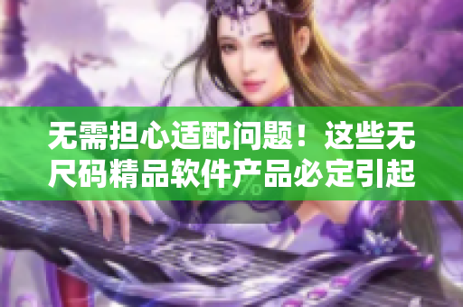 无需担心适配问题！这些无尺码精品软件产品必定引起你的兴趣