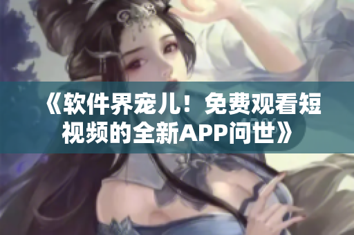 《软件界宠儿!免费观看短视频的全新APP问世》 《软件界宠儿!免费观看短视频的全新APP问世》
