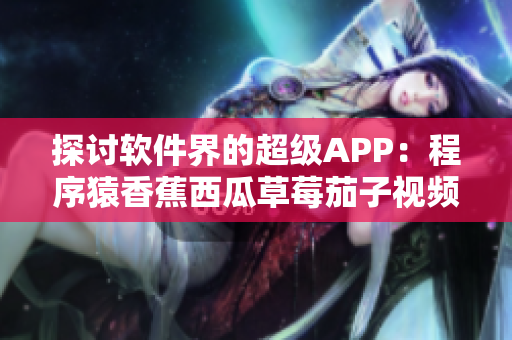 探讨软件界的超级APP:程序猿香蕉西瓜草莓茄子视频 探讨软件界的超级APP:程序猿香蕉西瓜草莓茄子视频