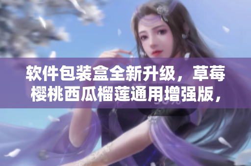 软件包装盒全新升级,草莓樱桃西瓜榴莲通用增强版,保障软件安全运输! 软件包装盒全新升级,草莓樱桃西瓜榴莲通用增强版,保障软件安全运输!