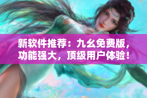 新软件推荐:九幺免费版,功能强大,顶级用户体验! 新软件推荐:九幺免费版,功能强大,顶级用户体验!