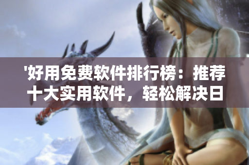 '好用免费软件排行榜:推荐十大实用软件,轻松解决日常操作' '好用免费软件排行榜:推荐十大实用软件,轻松解决日常操作'