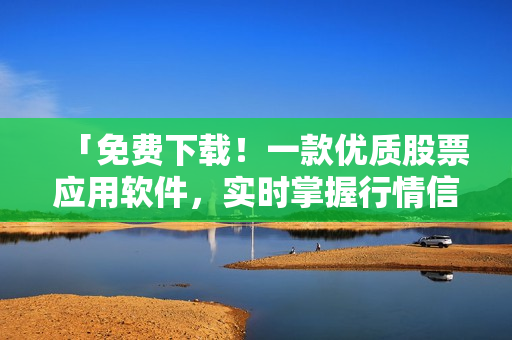 「免费下载!一款优质股票应用软件,实时掌握行情信息」 「免费下载!一款优质股票应用软件,实时掌握行情信息」