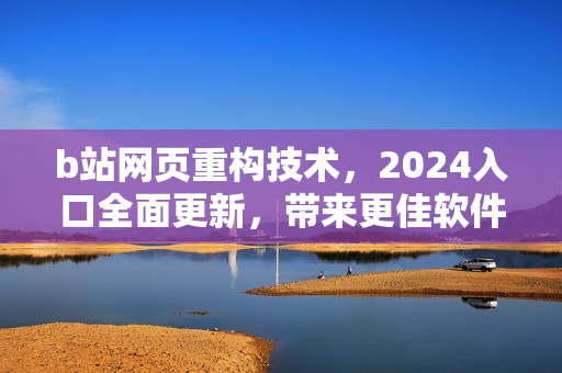 b站网页重构技术,2024入口全面更新,带来更佳软件体验! b站网页重构技术,2024入口全面更新,带来更佳软件体验!