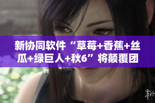 新协同软件“草莓+香蕉+丝瓜+绿巨人+秋6”将颠覆团队合作方式! 新协同软件“草莓+香蕉+丝瓜+绿巨人+秋6”将颠覆团队合作方式!
