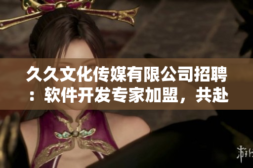 久久文化传媒有限公司招聘:软件开发专家加盟,共赴未来创新之路! 久久文化传媒有限公司招聘:软件开发专家加盟,共赴未来创新之路!