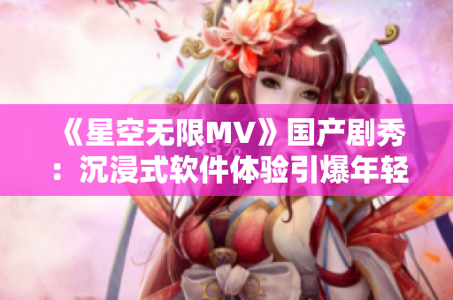 《星空无限MV》国产剧秀:沉浸式软件体验引爆年轻人热情 《星空无限MV》国产剧秀:沉浸式软件体验引爆年轻人热情