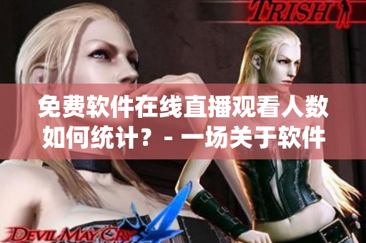 免费软件在线直播观看人数如何统计？- 一场关于软件人气的探讨