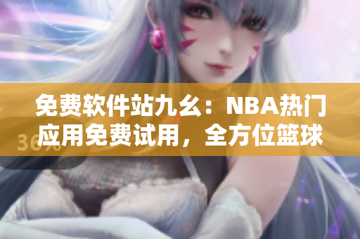 免费软件站九幺：NBA热门应用免费试用，全方位篮球赛事实时追踪