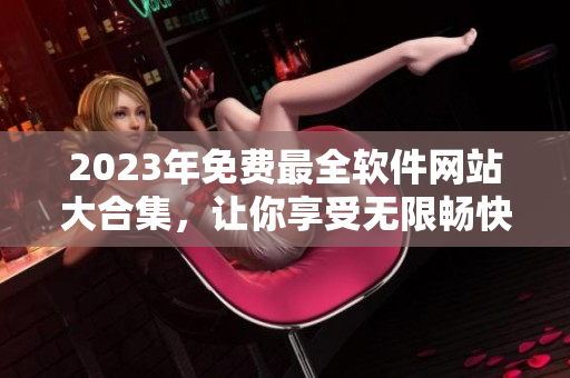2023年免费最全软件网站大合集,让你享受无限畅快软件下载体验! 2023年免费最全软件网站大合集,让你享受无限畅快软件下载体验!