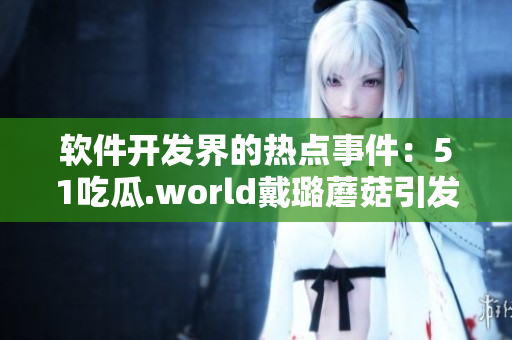 软件开发界的热点事件:51吃瓜.world戴璐蘑菇引发的思考 软件开发界的热点事件:51吃瓜.world戴璐蘑菇引发的思考