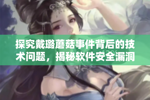 探究戴璐蘑菇事件背后的技术问题,揭秘软件安全漏洞与网络攻击 探究戴璐蘑菇事件背后的技术问题,揭秘软件安全漏洞与网络攻击
