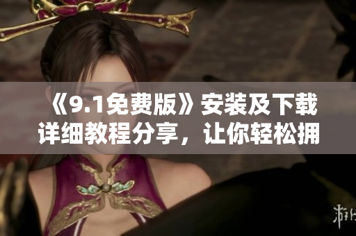 《9.1免费版》安装及下载详细教程分享,让你轻松拥有优秀软件 《9.1免费版》安装及下载详细教程分享,让你轻松拥有优秀软件