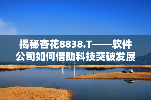 揭秘杏花8838.T——软件公司如何借助科技突破发展瓶颈 揭秘杏花8838.T——软件公司如何借助科技突破发展瓶颈