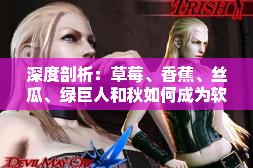 深度剖析:草莓、香蕉、丝瓜、绿巨人和秋如何成为软件开发中的核心元素 深度剖析:草莓、香蕉、丝瓜、绿巨人和秋如何成为软件开发中的核心元素