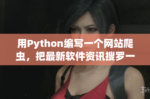 用Python编写一个网站爬虫，把最新软件资讯搜罗一网打尽