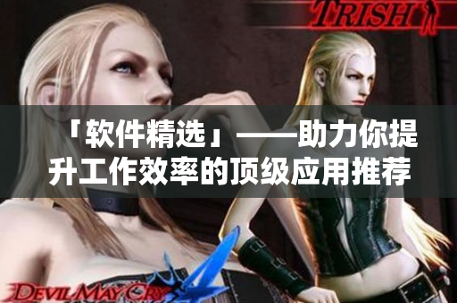 「软件精选」——助力你提升工作效率的顶级应用推荐 「软件精选」——助力你提升工作效率的顶级应用推荐