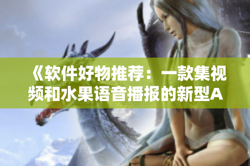 《软件好物推荐:一款集视频和水果语音播报的新型APP》 《软件好物推荐:一款集视频和水果语音播报的新型APP》
