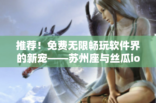 推荐!免费无限畅玩软件界的新宠——苏州座与丝瓜ios完美融合 推荐!免费无限畅玩软件界的新宠——苏州座与丝瓜ios完美融合