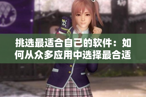 挑选最适合自己的软件:如何从众多应用中选择最合适的软件? 挑选最适合自己的软件:如何从众多应用中选择最合适的软件?