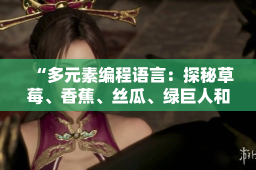 “多元素编程语言:探秘草莓、香蕉、丝瓜、绿巨人和秋6带来的软件创新之路” “多元素编程语言:探秘草莓、香蕉、丝瓜、绿巨人和秋6带来的软件创新之路”