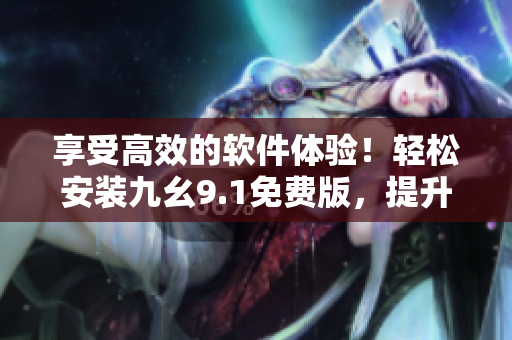 享受高效的软件体验!轻松安装九幺9.1免费版,提升您的软件使用效率 享受高效的软件体验!轻松安装九幺9.1免费版,提升您的软件使用效率