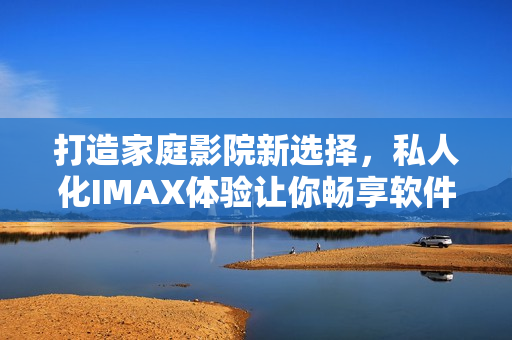 打造家庭影院新选择,私人化IMAX体验让你畅享软件界精彩世界 打造家庭影院新选择,私人化IMAX体验让你畅享软件界精彩世界