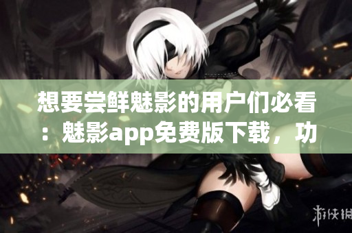 想要尝鲜魅影的用户们必看:魅影app免费版下载,功能强大随时装备! 想要尝鲜魅影的用户们必看:魅影app免费版下载,功能强大随时装备!