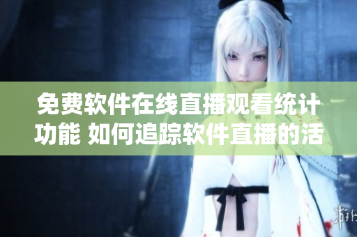免费软件在线直播观看统计功能 如何追踪软件直播的活跃人数? 免费软件在线直播观看统计功能 如何追踪软件直播的活跃人数?