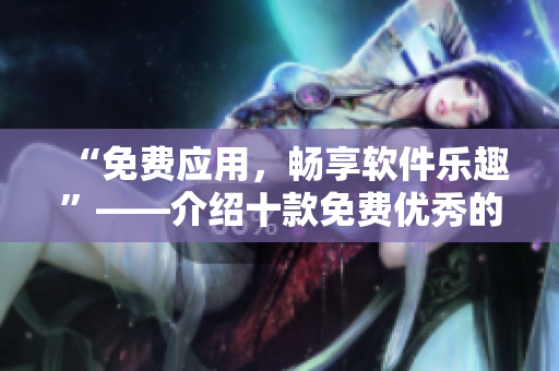 “免费应用,畅享软件乐趣”——介绍十款免费优秀的软件,助力编写工作。 “免费应用,畅享软件乐趣”——介绍十款免费优秀的软件,助力编写工作。