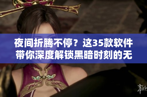 夜间折腾不停?这35款软件带你深度解锁黑暗时刻的无限可能! 夜间折腾不停?这35款软件带你深度解锁黑暗时刻的无限可能!