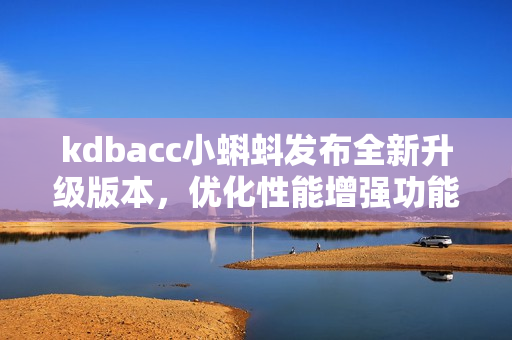 kdbacc小蝌蚪发布全新升级版本,优化性能增强功能 kdbacc小蝌蚪发布全新升级版本,优化性能增强功能