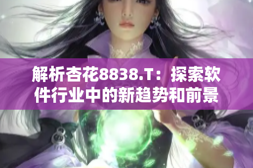 解析杏花8838.T:探索软件行业中的新趋势和前景 解析杏花8838.T:探索软件行业中的新趋势和前景