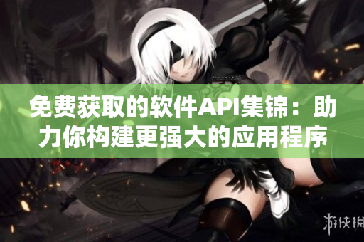 免费获取的软件API集锦:助力你构建更强大的应用程序 免费获取的软件API集锦:助力你构建更强大的应用程序