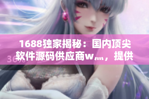 1688独家揭秘:国内顶尖软件源码供应商w灬,提供优质软件解决方案! 1688独家揭秘:国内顶尖软件源码供应商w灬,提供优质软件解决方案!