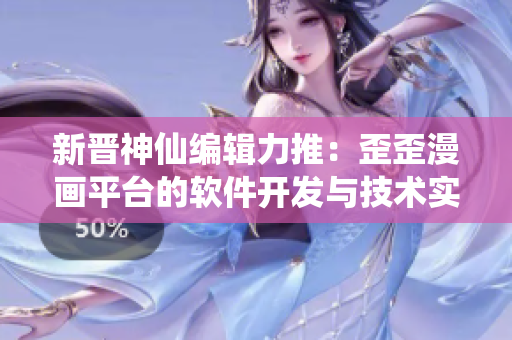 新晋神仙编辑力推:歪歪漫画平台的软件开发与技术实践 新晋神仙编辑力推:歪歪漫画平台的软件开发与技术实践