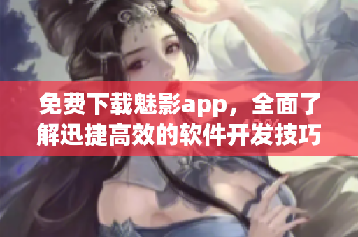 免费下载魅影app,全面了解迅捷高效的软件开发技巧! 免费下载魅影app,全面了解迅捷高效的软件开发技巧!