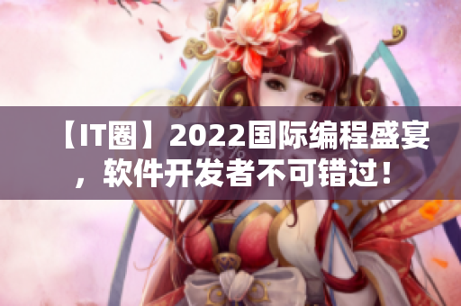 【IT圈】2022国际编程盛宴,软件开发者不可错过! 【IT圈】2022国际编程盛宴,软件开发者不可错过!