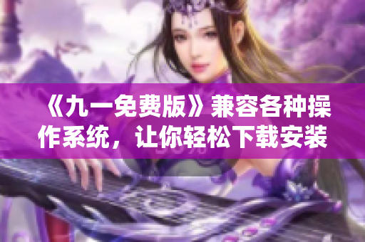 《九一免费版》兼容各种操作系统,让你轻松下载安装 软件下载推荐 《九一免费版》兼容各种操作系统,让你轻松下载安装 软件下载推荐