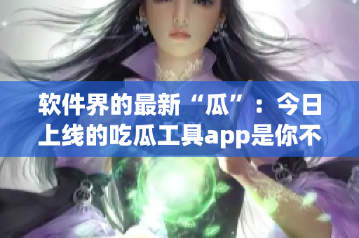 软件界的最新“瓜”：今日上线的吃瓜工具app是你不能错过的！