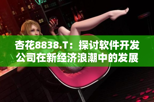 杏花8838.T:探讨软件开发公司在新经济浪潮中的发展战略 杏花8838.T:探讨软件开发公司在新经济浪潮中的发展战略