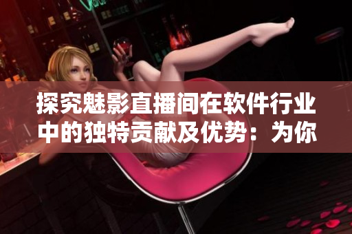 探究魅影直播间在软件行业中的独特贡献及优势：为你呈现！