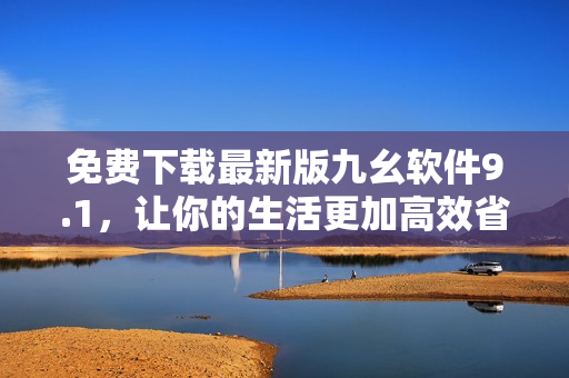 免费下载最新版九幺软件9.1,让你的生活更加高效省时 免费下载最新版九幺软件9.1,让你的生活更加高效省时