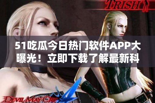 51吃瓜今日热门软件APP大曝光!立即下载了解最新科技动态 51吃瓜今日热门软件APP大曝光!立即下载了解最新科技动态