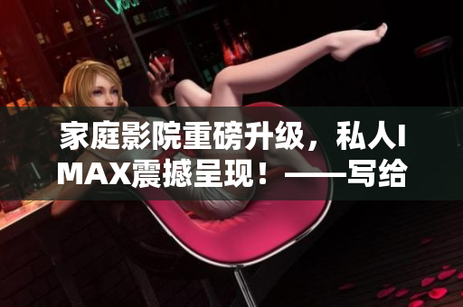 家庭影院重磅升级,私人IMAX震撼呈现!——写给软件爱好者的报道 家庭影院重磅升级,私人IMAX震撼呈现!——写给软件爱好者的报道