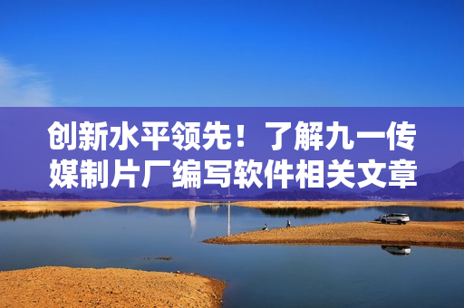 创新水平领先!了解九一传媒制片厂编写软件相关文章的技艺 创新水平领先!了解九一传媒制片厂编写软件相关文章的技艺